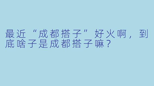 最近“成都搭子”好火啊,到底啥子是成都搭子嘛?