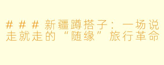 ###新疆蹲搭子：一场说走就走的“随缘”旅行革命