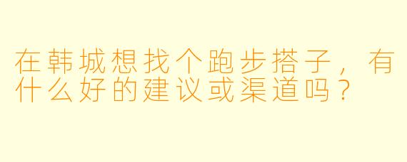 在韩城想找个跑步搭子，有什么好的建议或渠道吗？
