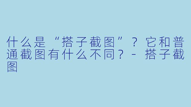 什么是“搭子截图”？它和普通截图有什么不同？