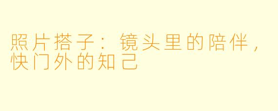 照片搭子：镜头里的陪伴，快门外的知己