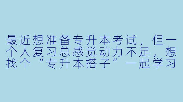 最近想准备专升本考试，但一个人复习总感觉动力不足，想找个“专升本搭子”一起学习。该怎么找到合适的搭子，并且如何高效地利用这种学习模式呢？