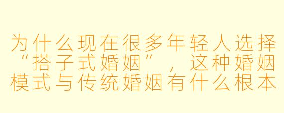 为什么现在很多年轻人选择“搭子式婚姻”，这种婚姻模式与传统婚姻有什么根本区别？
