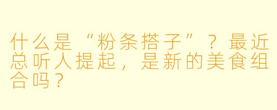 什么是“粉条搭子”?最近总听人提起,是新的美食组合吗?