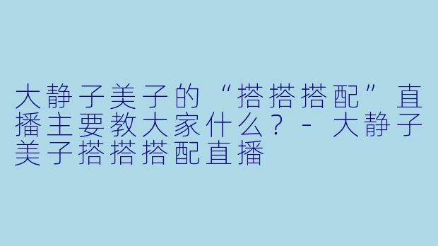 大静子美子的“搭搭搭配”直播主要教大家什么？-大静子美子搭搭搭配直播