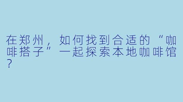 在郑州，如何找到合适的“咖啡搭子”一起探索本地咖啡馆？