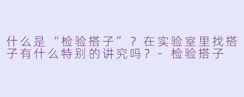 什么是“检验搭子”？在实验室里找搭子有什么特别的讲究吗？