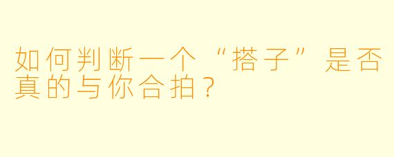 如何判断一个“搭子”是否真的与你合拍？