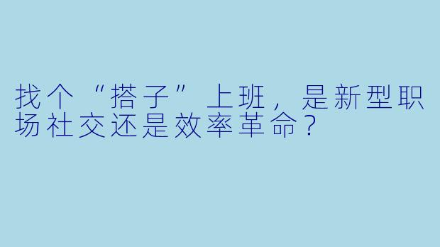 找个“搭子”上班，是新型职场社交还是效率革命？