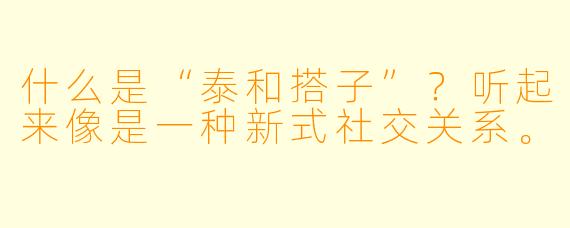 什么是“泰和搭子”?听起来像是一种新式社交关系。