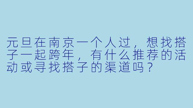 元旦在南京一个人过，想找搭子一起跨年，有什么推荐的活动或寻找搭子的渠道吗？