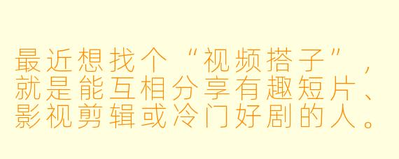 最近想找个“视频搭子”，就是能互相分享有趣短片、影视剪辑或冷门好剧的人。你平时会怎么筛选这样的伙伴？有没有什么经验可以分享？