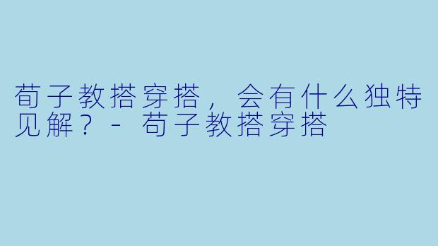 荀子教搭穿搭，会有什么独特见解？