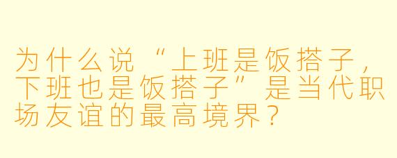 为什么说“上班是饭搭子，下班也是饭搭子”是当代职场友谊的最高境界？
