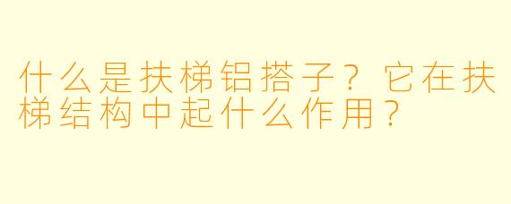 什么是扶梯铝搭子？它在扶梯结构中起什么作用？
