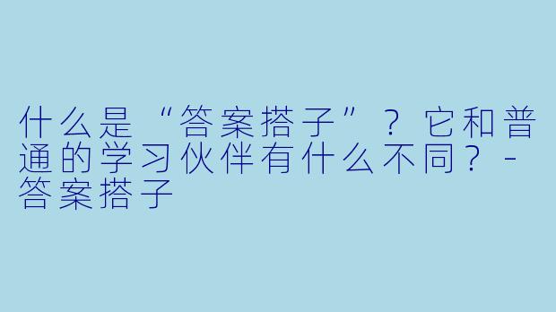 什么是“答案搭子”？它和普通的学习伙伴有什么不同？-答案搭子