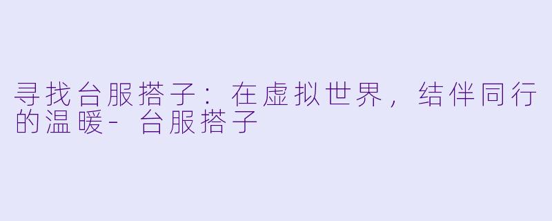寻找台服搭子：在虚拟世界，结伴同行的温暖-台服搭子