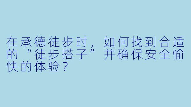 在承德徒步时,如何找到合适的“徒步搭子”并确保安全愉快的体验?