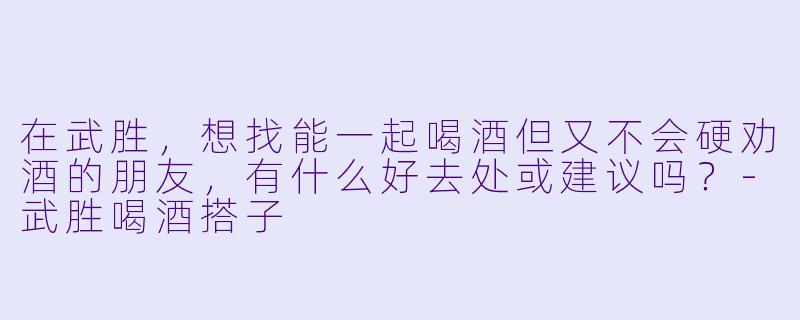 在武胜，想找能一起喝酒但又不会硬劝酒的朋友，有什么好去处或建议吗？-武胜喝酒搭子