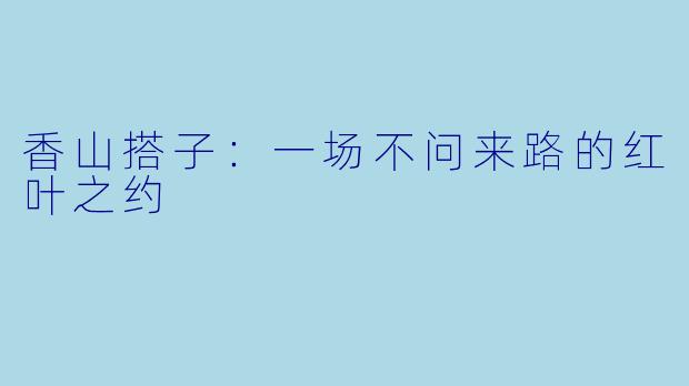 香山搭子：一场不问来路的红叶之约