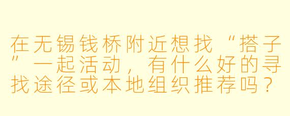 在无锡钱桥附近想找“搭子”一起活动，有什么好的寻找途径或本地组织推荐吗？
