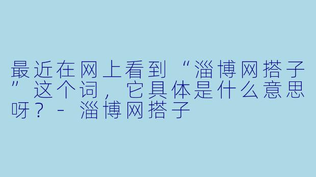 最近在网上看到“淄博网搭子”这个词，它具体是什么意思呀？-淄博网搭子