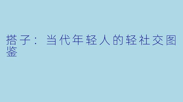 搭子:当代年轻人的轻社交图鉴