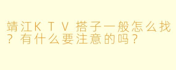 靖江KTV搭子一般怎么找?有什么要注意的吗?