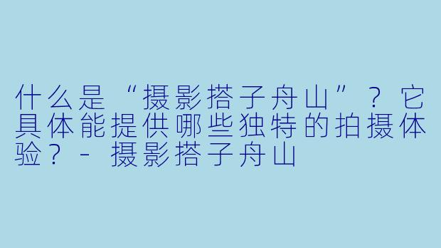 什么是“摄影搭子舟山”？它具体能提供哪些独特的拍摄体验？