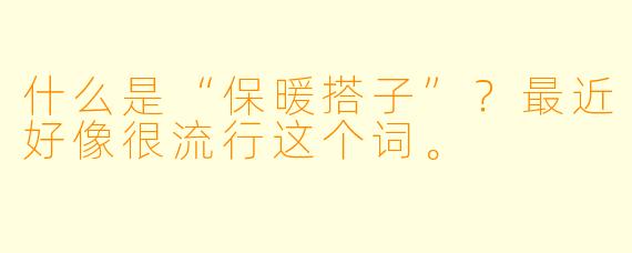 什么是“保暖搭子”?最近好像很流行这个词。