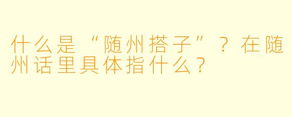什么是“随州搭子”？在随州话里具体指什么？