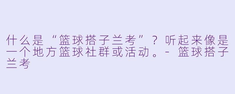 什么是“篮球搭子兰考”？听起来像是一个地方篮球社群或活动。-篮球搭子兰考
