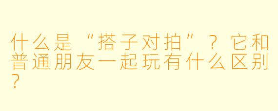 什么是“搭子对拍”？它和普通朋友一起玩有什么区别？