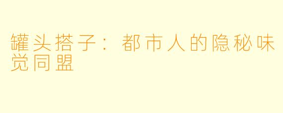 罐头搭子：都市人的隐秘味觉同盟