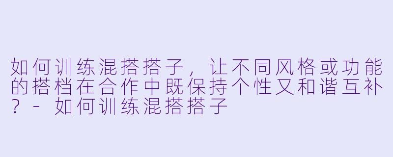 如何训练混搭搭子，让不同风格或功能的搭档在合作中既保持个性又和谐互补？-如何训练混搭搭子