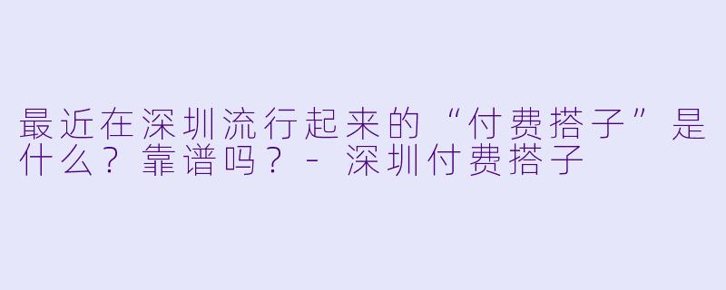 最近在深圳流行起来的“付费搭子”是什么?靠谱吗?-深圳付费搭子