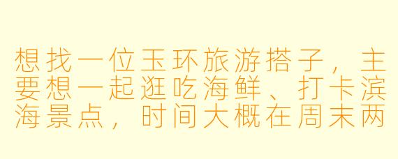 想找一位玉环旅游搭子，主要想一起逛吃海鲜、打卡滨海景点，时间大概在周末两天，希望对方性格随和、喜欢拍照，有合适的推荐或建议吗？