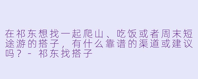 在祁东想找一起爬山、吃饭或者周末短途游的搭子,有什么靠谱的渠道或建议吗?-祁东找搭子