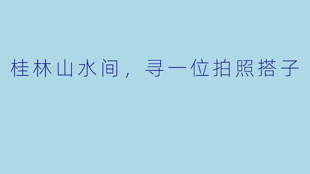 桂林山水间,寻一位拍照搭子