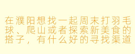 在濮阳想找一起周末打羽毛球、爬山或者探索新美食的搭子,有什么好的寻找渠道或建议吗?