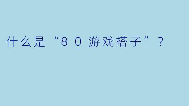 什么是“80游戏搭子”？