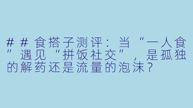 ##食搭子测评：当“一人食”遇见“拼饭社交”，是孤独的解药还是流量的泡沫？

---