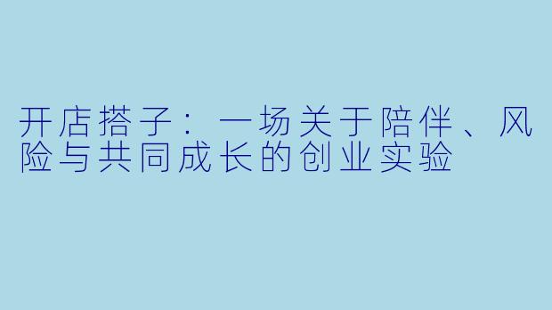 开店搭子:一场关于陪伴、风险与共同成长的创业实验