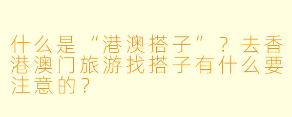 什么是“港澳搭子”？去香港澳门旅游找搭子有什么要注意的？