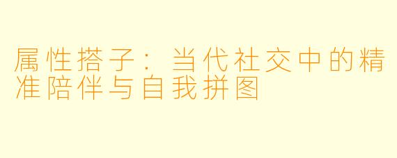 属性搭子：当代社交中的精准陪伴与自我拼图