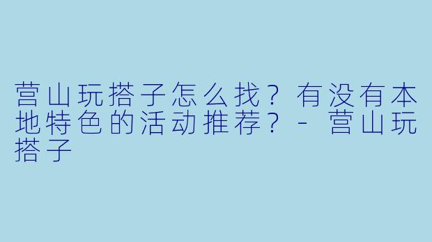 营山玩搭子怎么找？有没有本地特色的活动推荐？-营山玩搭子