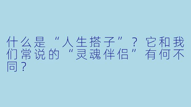 什么是“人生搭子”？它和我们常说的“灵魂伴侣”有何不同？