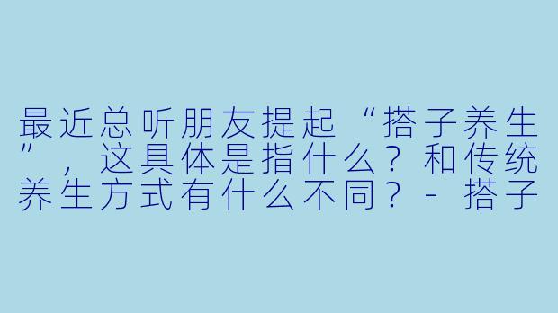 最近总听朋友提起“搭子养生”,这具体是指什么?和传统养生方式有什么不同?-搭子养生