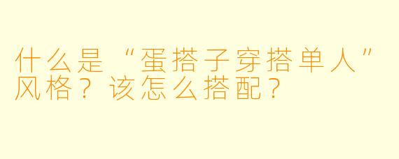 什么是“蛋搭子穿搭单人”风格？该怎么搭配？