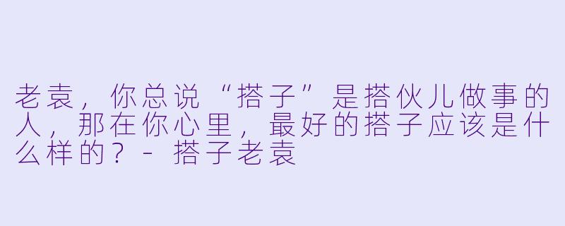 老袁，你总说“搭子”是搭伙儿做事的人，那在你心里，最好的搭子应该是什么样的？-搭子老袁